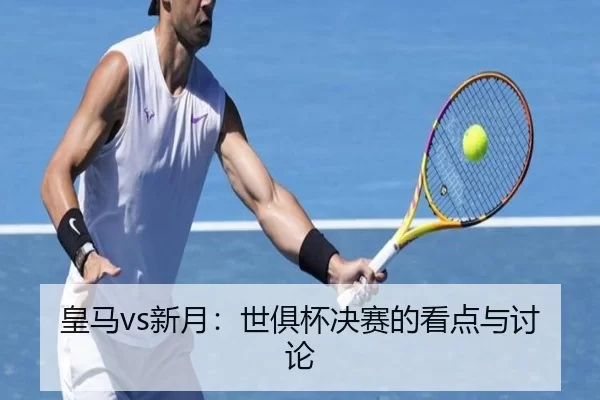皇马vs新月：世俱杯决赛的看点与讨论